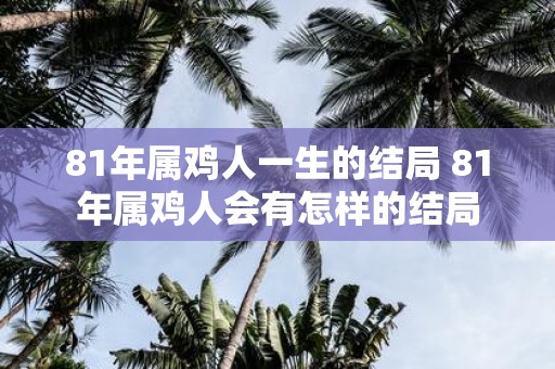 81年属鸡人一生的结局 81年属鸡人会有怎样的结局