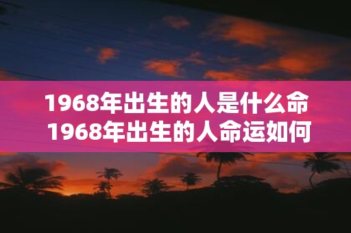 1968年出生的人是什么命 1968年出生的人命运如何