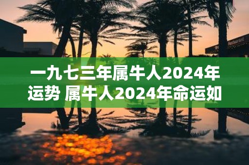 一九七三年属牛人2025年运势 属牛人2025年命运如何