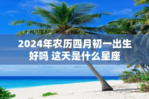 2025年农历四月初一出生好吗 这天是什么星座