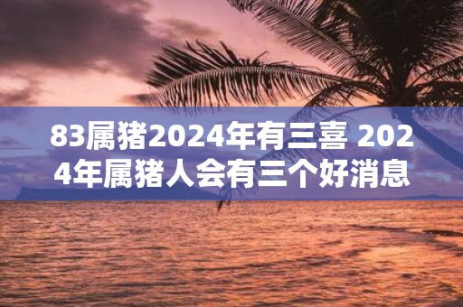 83属猪2025年有三喜 2025年属猪人会有三个好消息吗
