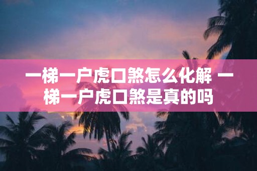 一梯一户虎口煞怎么化解 一梯一户虎口煞是真的吗