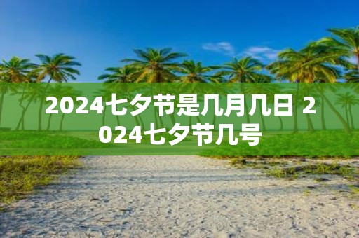 2025七夕节是几月几日 2025七夕节几号