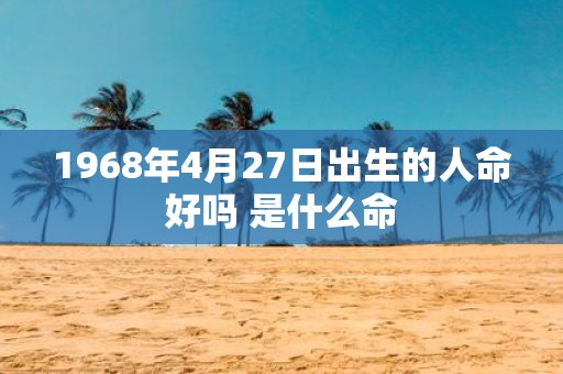 1968年4月27日出生的人命好吗 是什么命
