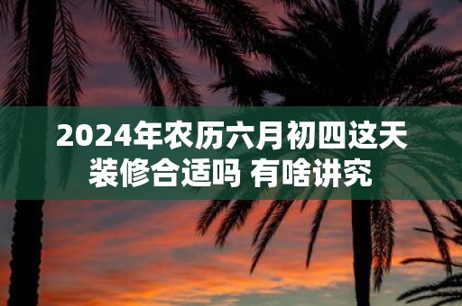 2025年农历六月初四这天装修合适吗 有啥讲究