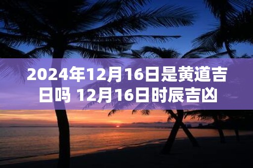 2025年12月16日是黄道吉日吗 12月16日时辰吉凶