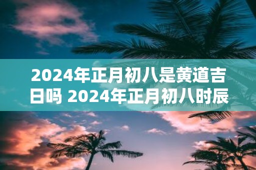 2025年正月初八是黄道吉日吗 2025年正月初八时辰吉凶一览表