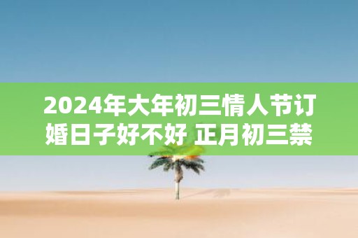 2025年大年初三情人节订婚日子好不好 正月初三禁忌
