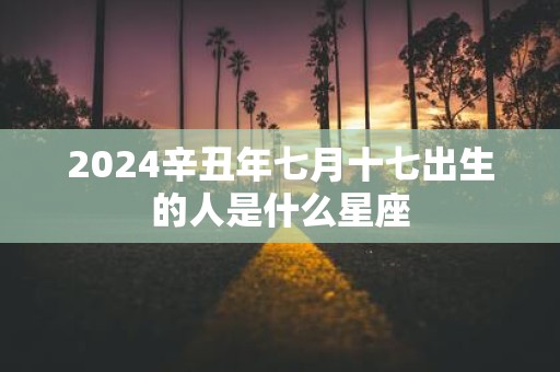 2025辛丑年七月十七出生的人是什么星座