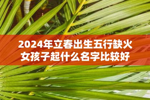 2025年立春出生五行缺火女孩子起什么名字比较好