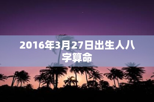 2016年3月27日出生人八字算命