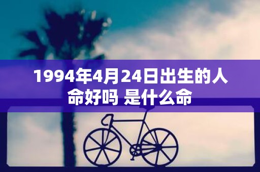 1994年4月24日出生的人命好吗 是什么命