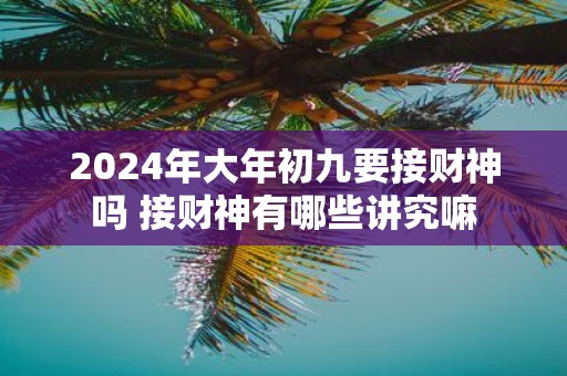 2025年大年初九要接财神吗 接财神有哪些讲究嘛