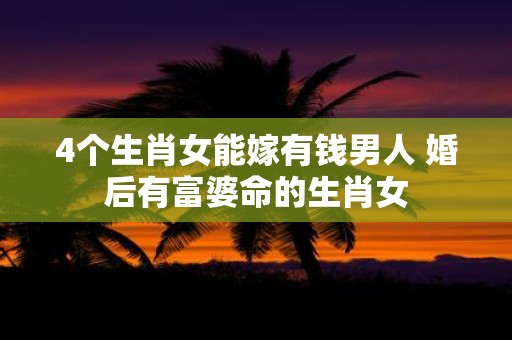 4个生肖女能嫁有钱男人 婚后有富婆命的生肖女