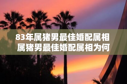 83年属猪男最佳婚配属相 属猪男最佳婚配属相为何