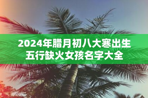 2025年腊月初八大寒出生五行缺火女孩名字大全