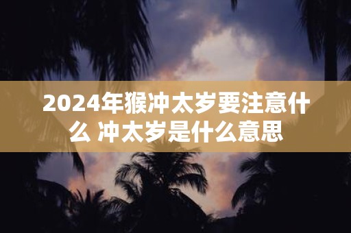 2025年猴冲太岁要注意什么 冲太岁是什么意思