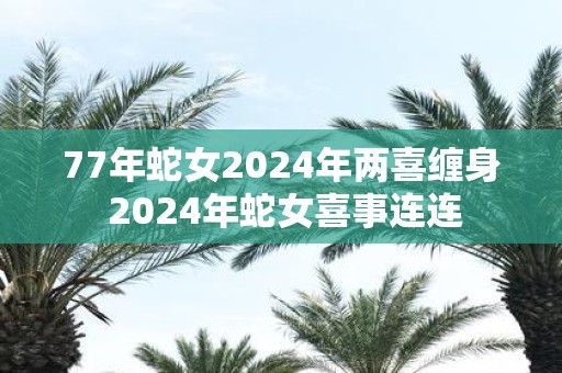 77年蛇女2025年两喜缠身 2025年蛇女喜事连连