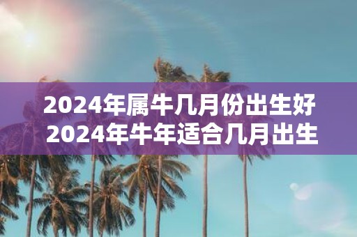 2025年属牛几月份出生好 2025年牛年适合几月出生