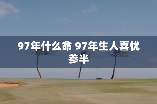 97年什么命 97年生人喜忧参半