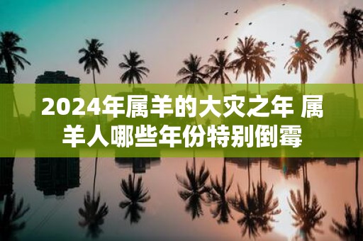 2025年属羊的大灾之年 属羊人哪些年份特别倒霉