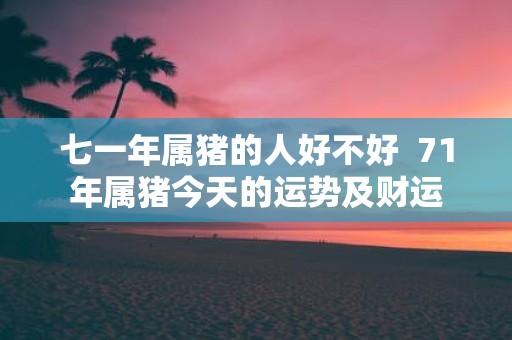 七一年属猪的人好不好 71年属猪今天的运势及财运
