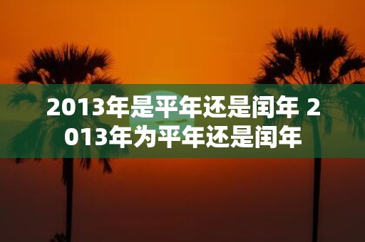 2013年是平年还是闰年 2013年为平年还是闰年