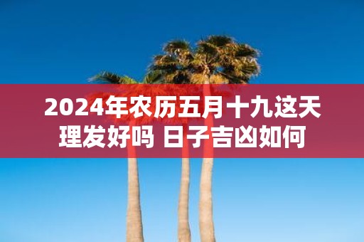 2025年农历五月十九这天理发好吗 日子吉凶如何