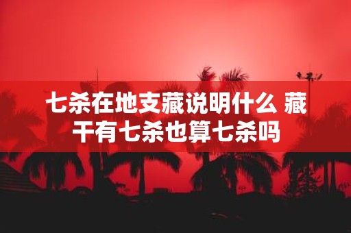 七杀在地支藏说明什么 藏干有七杀也算七杀吗