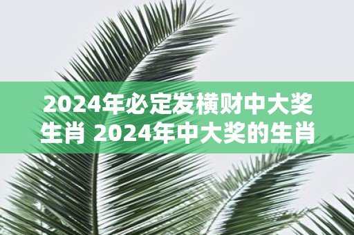 2025年必定发横财中大奖生肖 2025年中大奖的生肖是什么