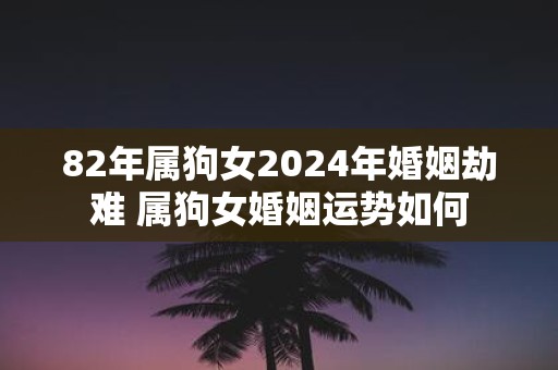 82年属狗女2025年婚姻劫难 属狗女婚姻运势如何