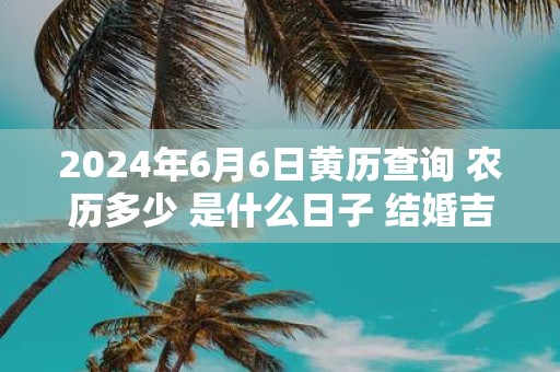 2025年6月6日黄历查询 农历多少 是什么日子 结婚吉时