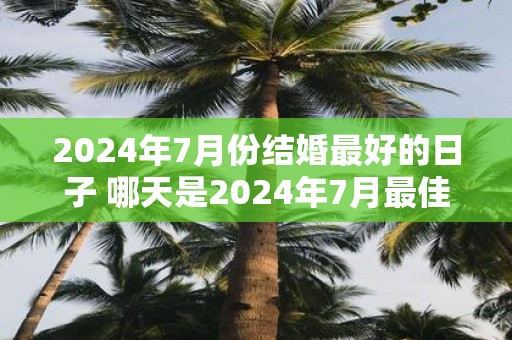 2025年7月份结婚最好的日子 哪天是2025年7月最佳婚礼日