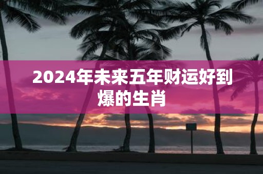 2025年未来五年财运好到爆的生肖