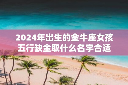 2025年出生的金牛座女孩五行缺金取什么名字合适