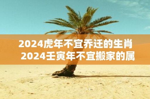 2025虎年不宜乔迁的生肖 2025壬寅年不宜搬家的属相