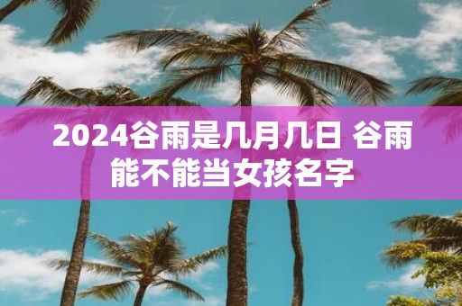 2025谷雨是几月几日 谷雨能不能当女孩名字