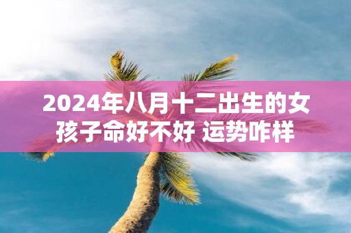 2025年八月十二出生的女孩子命好不好 运势咋样