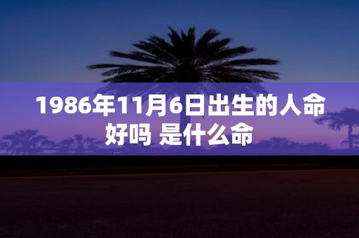 1986年11月6日出生的人命好吗 是什么命