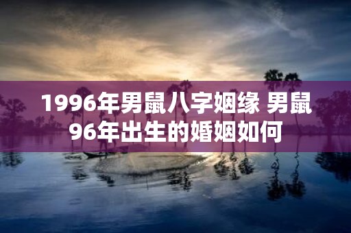 1996年男鼠八字姻缘 男鼠96年出生的婚姻如何
