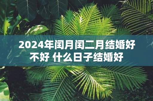 2025年闰月闰二月结婚好不好 什么日子结婚好