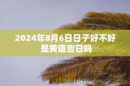 2025年8月6日日子好不好 是黄道吉日吗