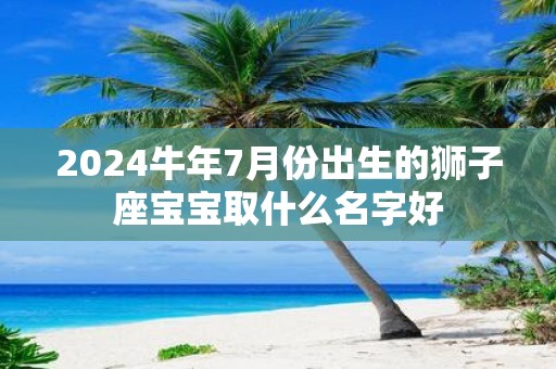 2025牛年7月份出生的狮子座宝宝取什么名字好
