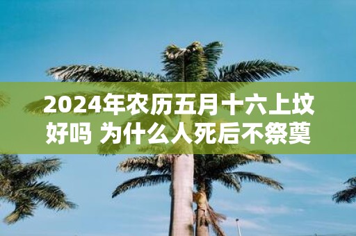 2025年农历五月十六上坟好吗 为什么人死后不祭奠二周年呢