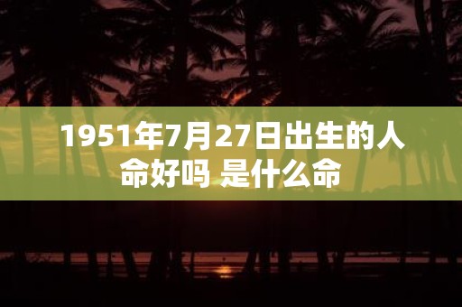 1951年7月27日出生的人命好吗 是什么命