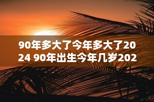 90年多大了今年多大了2025 90年出生今年几岁2025年几岁