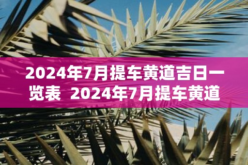 2025年7月提车黄道吉日一览表 2025年7月提车黄道吉日一览表