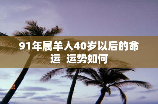 91年属羊人40岁以后的命运 运势如何