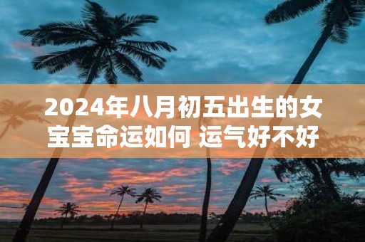 2025年八月初五出生的女宝宝命运如何 运气好不好
