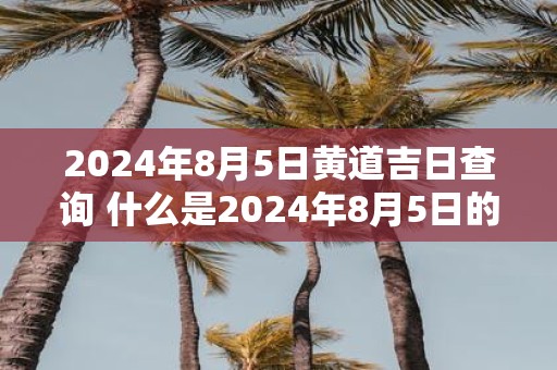 2025年8月5日黄道吉日查询 什么是2025年8月5日的黄道吉日